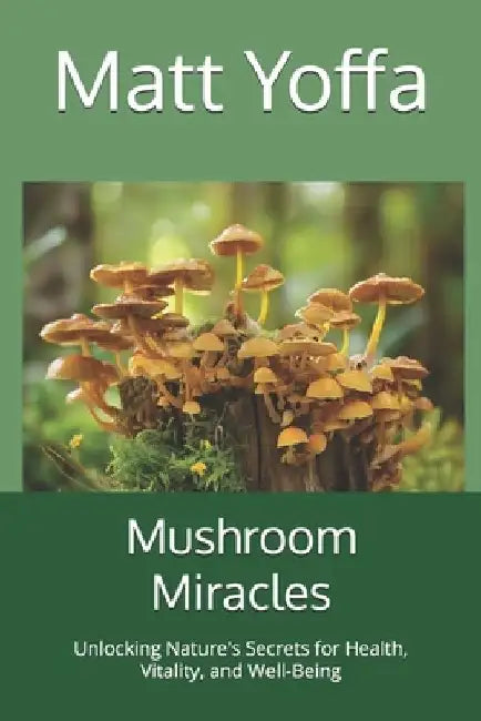 Mushroom Miracles: Unlocking Nature's Secrets for Health, Vitality, and Well-Being by Matt Yoffa