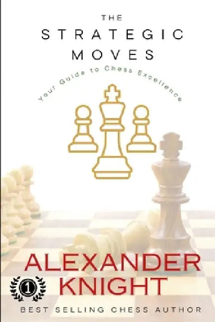 The Strategic Moves: Your Guide to Chess Excellence by Alexander Knight