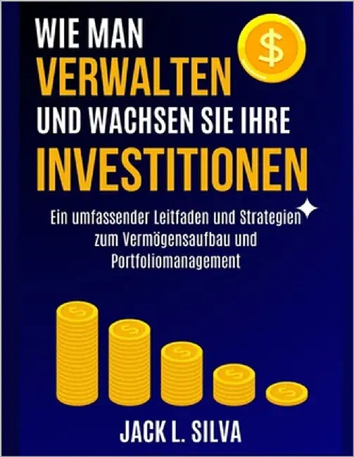Wie Man Verwalten Und Wachsen Sie Ihre Investitionen: Ein umfassender Leitfaden und Strategien zum Vermögensaufbau und Portfoliomanagement by Silva, Jack L.