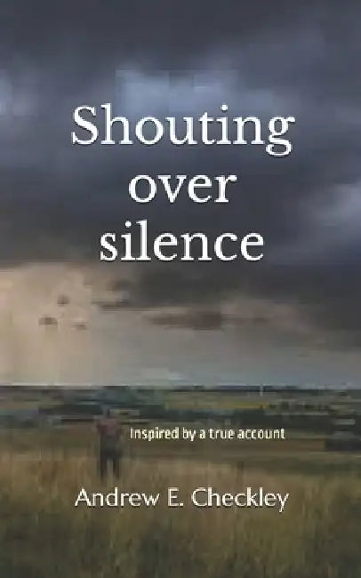 Shouting over silence: Inspired by a true account by Andrew E. Checkley