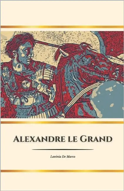 Alexandre le Grand: le héros de l'Antiquité: Conquêtes, rêves et héritage d'un roi immortel by de Marco, Lavinia
