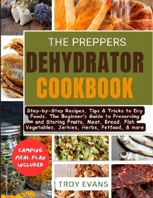 The Preppers Dehydrator Cookbook: Step-by-Step Recipes, Tips & Tricks to Dry Foods. The Beginner's Guide to Preserving and Storing Fruits, Meat, Bread by Troy Evans