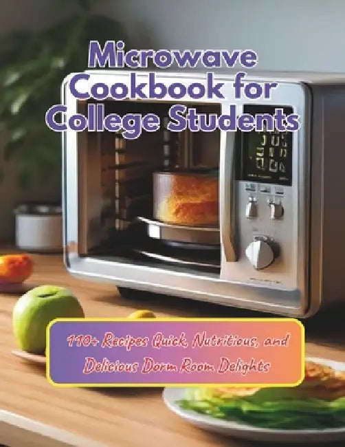 Microwave Cookbook for College Students: 110+ Recipes Quick, Nutritious, and Delicious Dorm Room Delights by Daisy Robinson