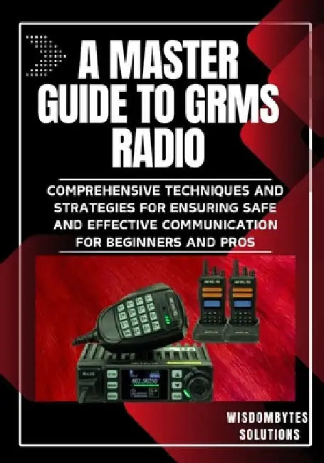 A Master Guide to Grms Radio: Comprehensive Techniques and Strategies for Ensuring Safe and Effective Communication for Beginners and Pros by Wisdombytes Solutions