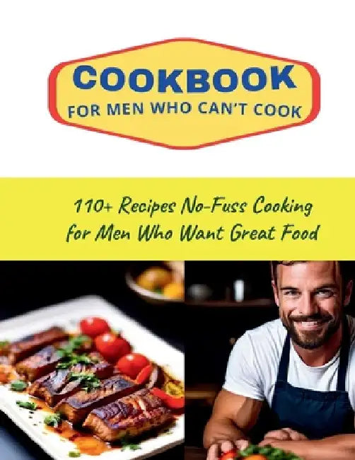 CookBook for Men Who Can't Cook: 110+ Recipes No-Fuss Cooking for Men Who Want Great Food by Daisy Robinson