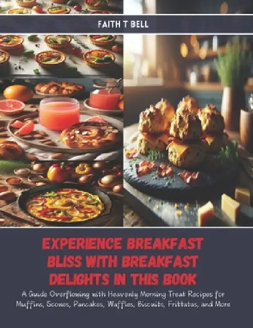 Experience Breakfast Bliss with Breakfast Delights in this Book: A Guide Overflowing with Heavenly Morning Treat Recipes for Muffins, Scones, Pancakes by Faith T. Bell