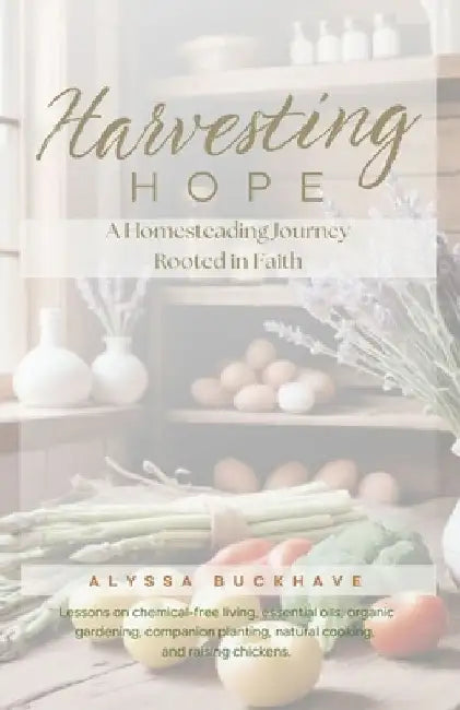 Harvesting Hope: A Homesteading Journey Rooted in Faith by Alyssa Buckhave