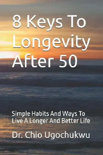 8 Keys To Longevity After 50: Simple Habits And Ways To Live A Longer And Better Life by Chio Ugochukwu