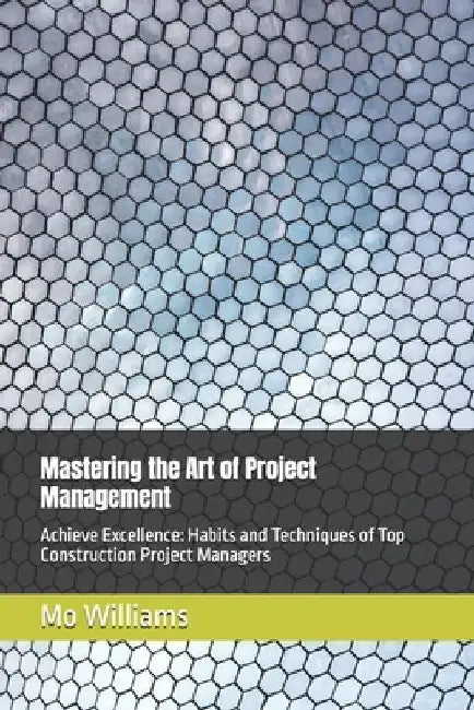 Mastering the Art of Project Management: Achieve Excellence: Habits and Techniques of Top Construction Project Managers by Mo Williams