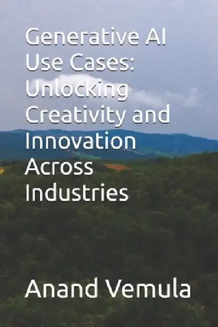 Generative AI Use Cases: Unlocking Creativity and Innovation Across Industries by Anand Vemula