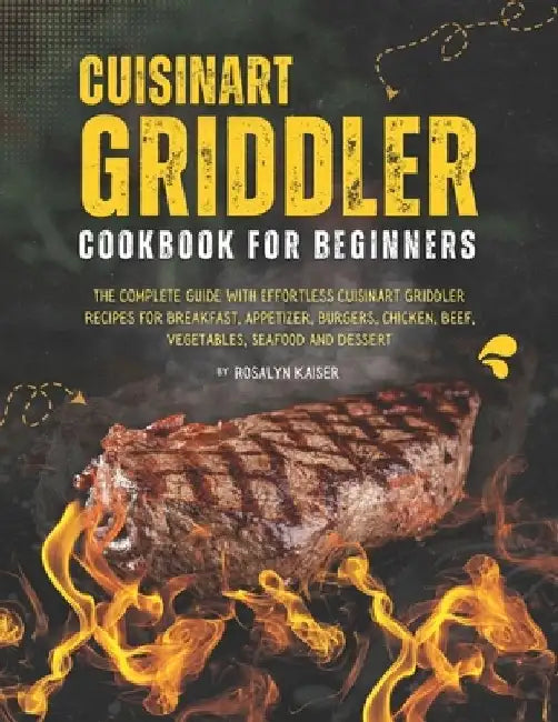 Cuisinart Griddler Cookbook For Beginners: The Complete Guide with Effortless Cuisinart Griddler Recipes for Breakfast, Appetizer, Burgers, Chicken, B by Rosalyn Kaiser