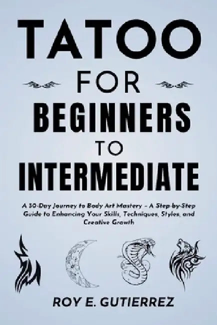Tattoo for Beginners to Intermediate: A 30-Day Journey to Body Art Mastery - A Step-by-Step Guide to Enhancing Your Skills, Techniques, Styles, and Cr by Roy E. Gutierrez