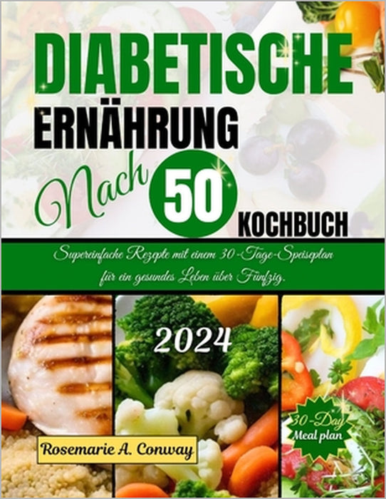 Diabetische Ernährung Nach 50 Kochbuch: Supereinfache Rezepte mit einem 30-Tage-Speiseplan für ein gesundes Leben über Fünfzig. by Rosemarie A. Conway