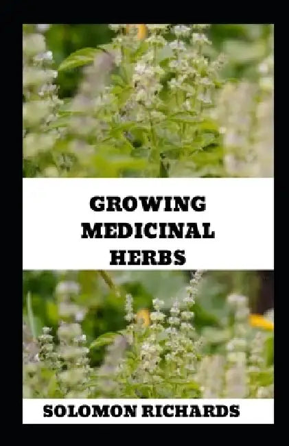 Growing Medicinal Herbs: Your Complete Handbook for Cultivating, Harvesting, and Using Medicinal Plants by Solomon Richards