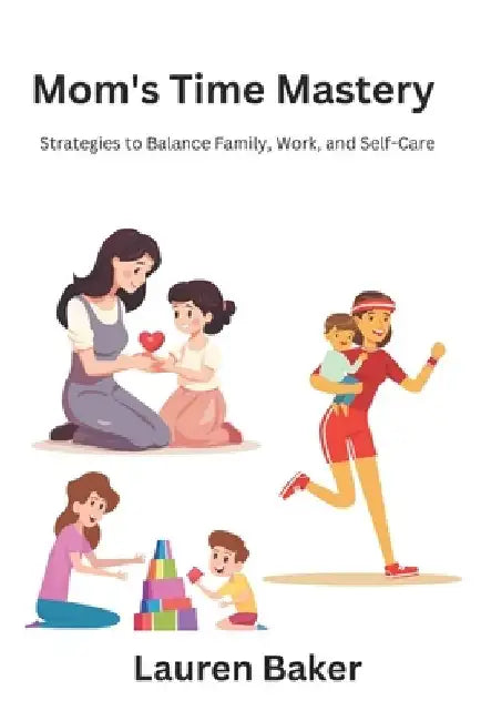 Mom's Time Mastery: Strategies to Balance Family, Work, and Self-Care by Lauren Baker