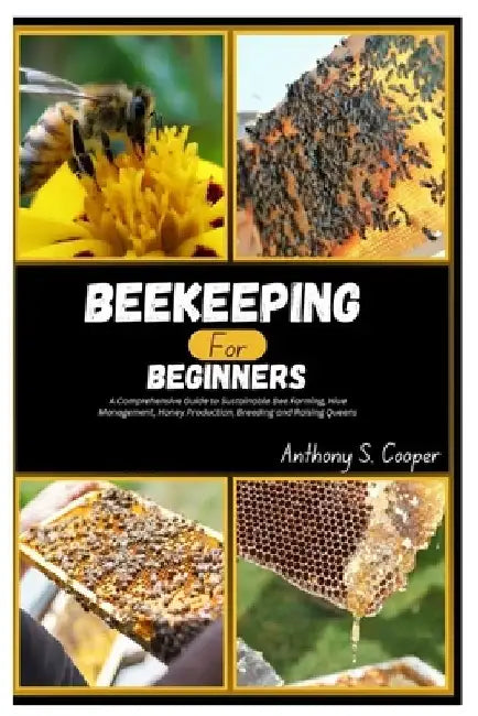 Beekeeping for Beginners: A Comprehensive Guide to Sustainable Bee Farming, Hive Management, Honey Production, Breeding and Raising Queens by Anthony S. Cooper