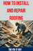 How to Install and Repair Roofing: The Ultimate DIY Guide to Roof Repair, Shingle Replacement, Leak Prevention, Flashing Installation, and Ventilation by The Fix-It Guy