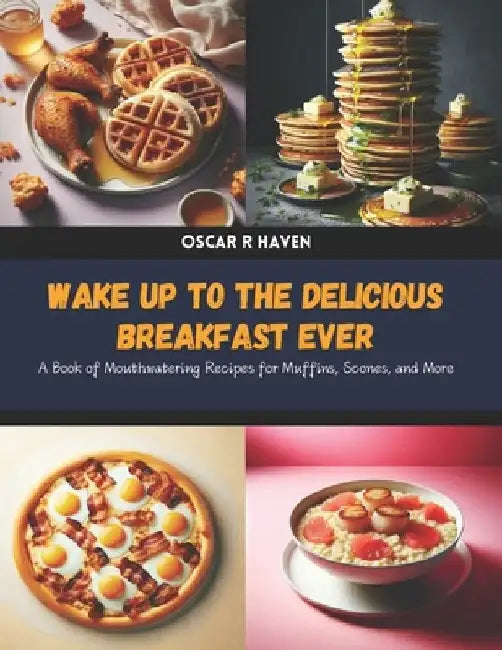 Wake Up to the Delicious Breakfast Ever: A Book of Mouthwatering Recipes for Muffins, Scones, and More by Oscar R. Haven
