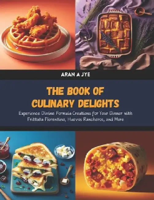 The Book of Culinary Delights: Experience Divine Formula Creations for Your Dinner with Frittata Florentine, Huevos Rancheros, and More by Aran A. Jye