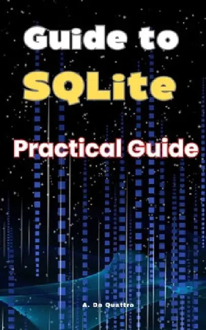 Guide to SQLite: Practical Guide by A. de Quattro
