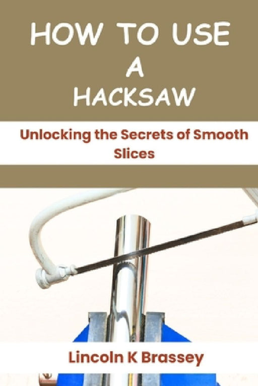 How to Use a Hacksaw: Unlocking the Secrets of Smooth Slices by Lincoln K. Brassey