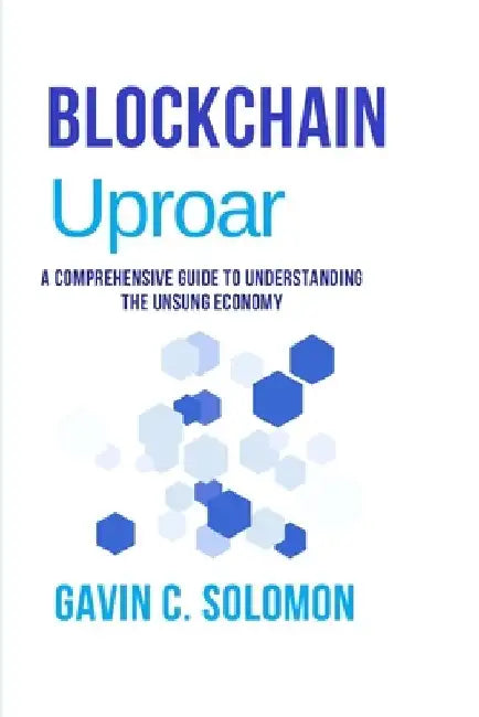 Blochain Uproar: A Comprehensive Guide to Understanding the Unsung Economy by Gavin C. Solomon