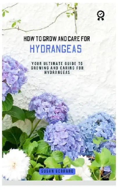 How to Grow and Care for Hydrangeas: A concise gardening guidebook with techniques on how to care for and grow hydrangeas for beginners by Susan Gerrard