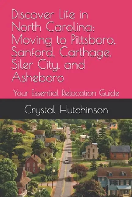 Discover Life in North Carolina: Moving to Pittsboro, Sanford, Carthage, Siler City, and Asheboro: Your Essential Relocation Guide by Crystal Hutchinson
