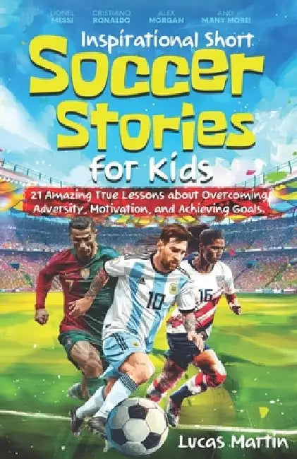 Inspirational Short Soccer Book For Kids: 21 Amazing True Lessons about Overcoming Adversity, Motivation, and Achieving Goals: Lionel Messi, Cristiano by Lucas Martin