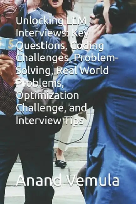 Unlocking LLM Interviews: Key Questions, Coding Challenges, Problem-Solving, Real World Problems, Optimization Challenge, and Interview Tips by Anand Vemula