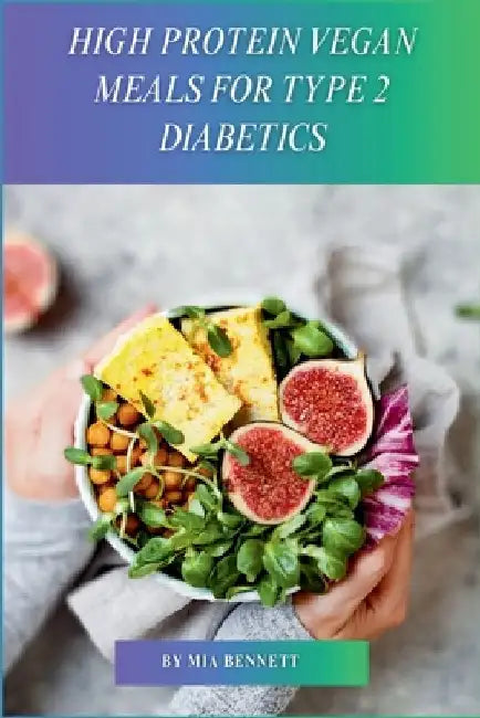 High Protein Vegan Meals for Type 2 Diabetics: Delicious Plant-Based Recipes for Blood Sugar Management & Balanced Nutrition by Mia Bennett
