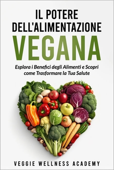 Il Potere dell'Alimentazione Vegana: Esplora i Benefici degli Alimenti e Scopri come Trasformare la Tua Salute by Veggie Wellness Academy
