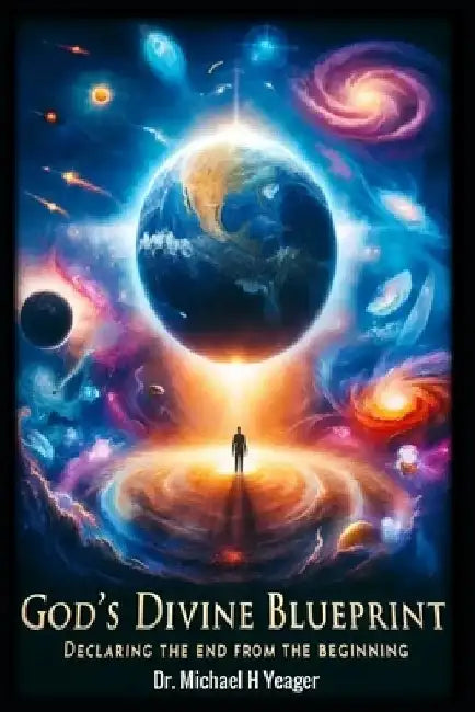 Gods Divine Blueprint: Declaring the End from the Beginning by Michael H. Yeager