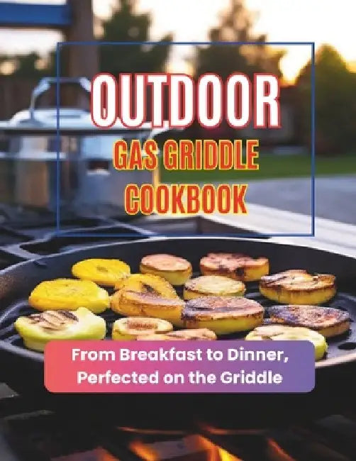 Outdoor Gas Griddle Cookbook: From Breakfast to Dinner, Perfected on the Griddle by Daisy Robinson