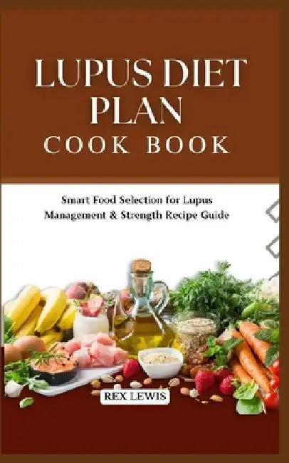 Lupus Diet Plan Cook Book: Smart Food Selection for Lupus Management & Strength Recipe Guide by Rex Lewis