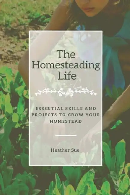 The Homesteading Life: Essential Skills and Projects to Grow Your Homestead by Heather Sue