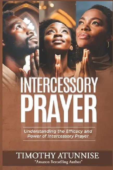 Intercessory Prayer: Understanding the Efficacy and Power of Intercessory Prayer by Timothy Atunnise