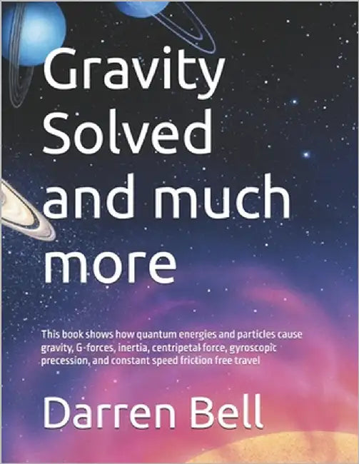 Gravity Solved and much more: This book shows how quantum energies and particles cause gravity, G-forces, inertia, centripetal force, gyroscopic prece by Bell, Darren Kent