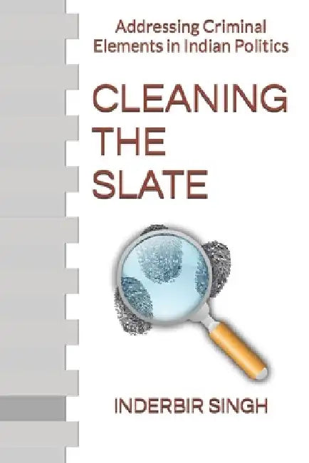 Cleaning the Slate: Addressing Criminal Elements in Indian Politics by Inderbir Singh