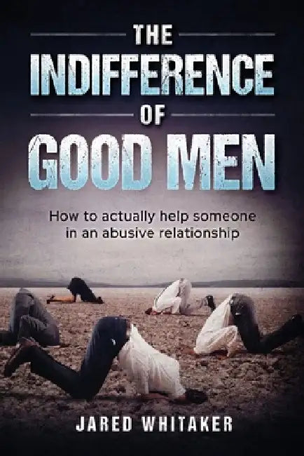 The Indifference of Good Men: How to actually help someone in an abusive relationship by Jared Whitaker