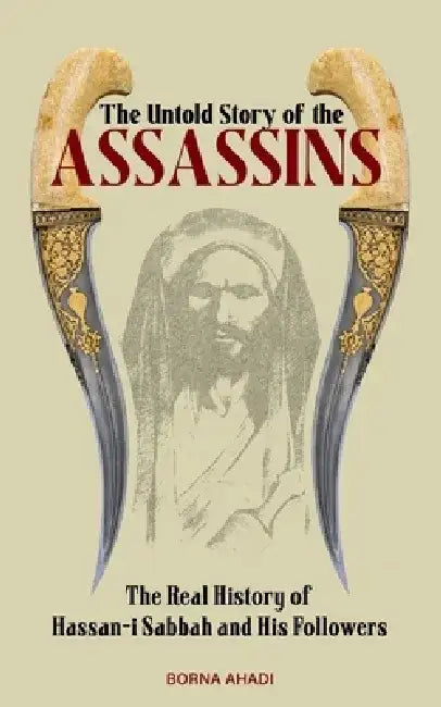The Untold Story of the Assassins: The Real History of Hassan-i Sabbah and Her Followers by Borna Ahadi