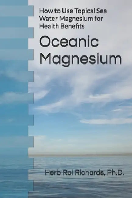 Oceanic Magnesium: How to Use Topical Sea Water Magnesium for Health Benefits by Herb Roi Richards