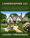 Landscaping 101: A Complete Guide to Home Landscape Design and Ideas, Including Tips for Creating Edible Hedges, Ground Covers, and Arb by Laura Trenaman