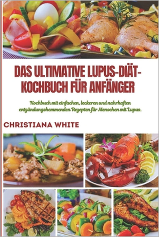 Das Ultimative Lupus-Diät-Kochbuch Für Anfänger: Kochbuch mit einfachen, leckeren und nahrhaften entzündungshemmenden Rezepten für Menschen mit Lupus. by Christiana White