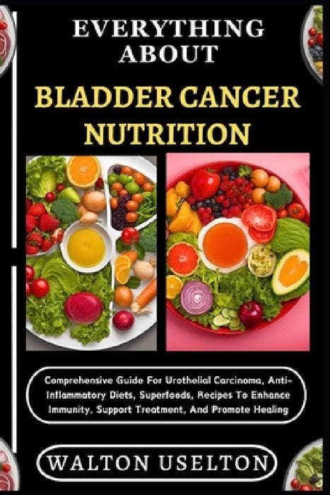 Everything about Bladder Cancer Nutrition: Comprehensive Guide For Urothelial Carcinoma, Anti-Inflammatory Diets, Superfoods, Recipes To Enhance Immun by Walton Uselton