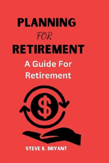 planning for retirement: A Guide For Retirement by Steve K. Bryant