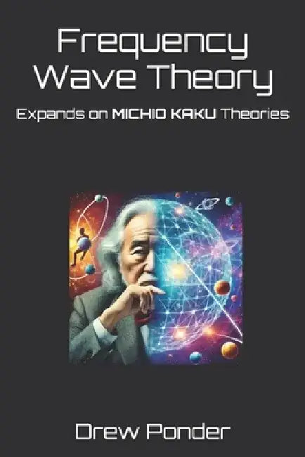 Frequency Wave Theory: Expands on MICHIO KAKU Theories by Drew Ponder