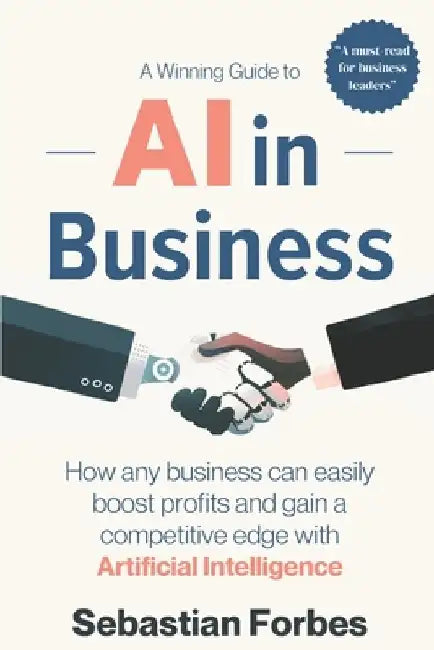 AI in Business: A Winning Guide to Artificial Intelligence: How Any Business Can Easily Boost Profits, Transform Operations and Gain a by Sebastian Forbes