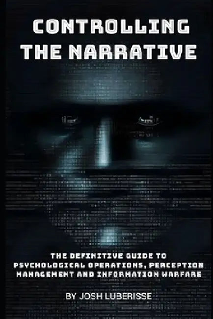 Controlling the Narrative: The Definitive Guide to Psychological Operations, Perception Management, and Information Warfare by Josh Luberisse