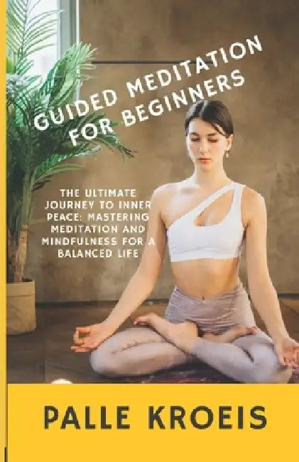 Guided Meditation for Beginners: The Ultimate Journey to Inner Peace: Mastering Meditation and Mindfulness for a Balanced Life by Palle Kroeis